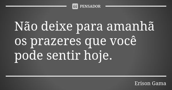 Não deixe para amanhã os prazeres que você pode sentir hoje.... Frase de Erison Gama.