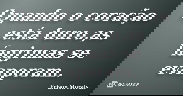 Quando o coração está duro,as lágrimas se evaporam.... Frase de Erison Morais.