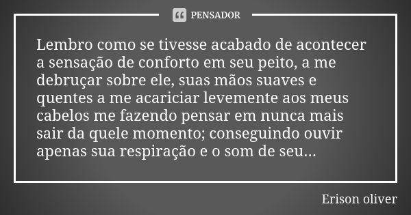 Lembro como se tivesse acabado de acontecer a sensação de conforto em seu peito, a me debruçar sobre ele, suas mãos suaves e quentes a me acariciar levemente ao... Frase de Erison oliver.