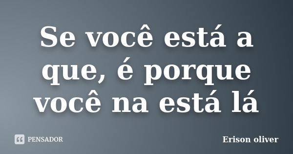 Se você está a que, é porque você na está lá... Frase de Erison oliver.