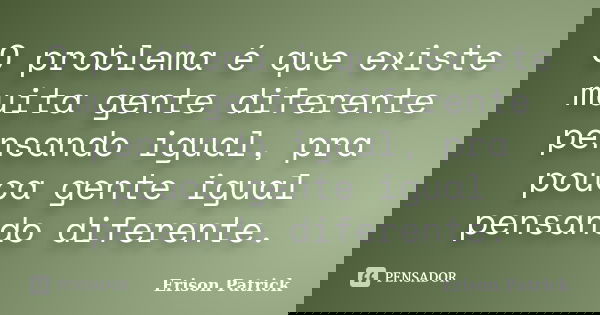O problema é que existe muita gente diferente pensando igual, pra pouca gente igual pensando diferente.... Frase de Erison Patrick.