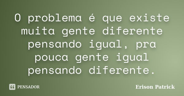 O problema é que existe muita gente diferente pensando igual, pra pouca gente igual pensando diferente.... Frase de Erison Patrick.