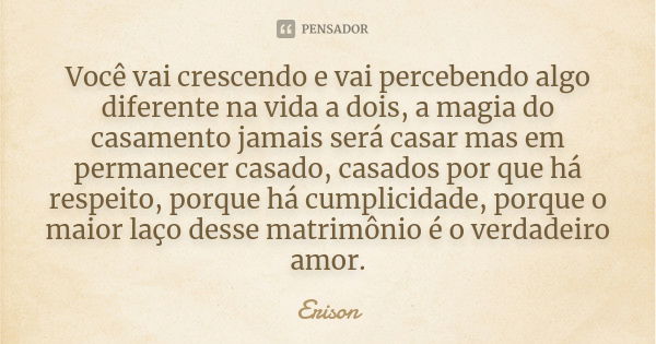 Você vai crescendo e vai percebendo algo diferente na vida a dois, a magia do casamento jamais será casar mas em permanecer casado, casados por que há respeito,... Frase de Erison.