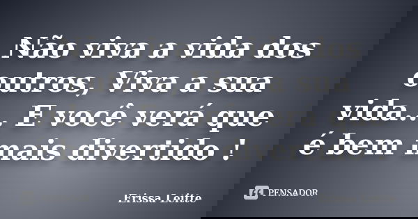 Não viva a vida dos outros, Viva a sua vida... E você verá que é bem mais divertido !... Frase de Erissa Leitte.