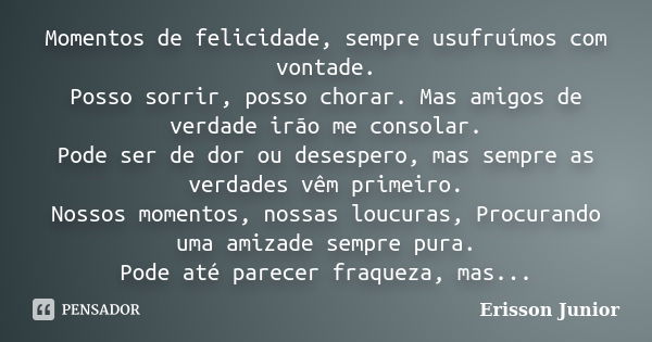 Momentos de felicidade, sempre usufruímos com vontade. Posso sorrir, posso chorar. Mas amigos de verdade irão me consolar. Pode ser de dor ou desespero, mas sem... Frase de Erisson Junior.