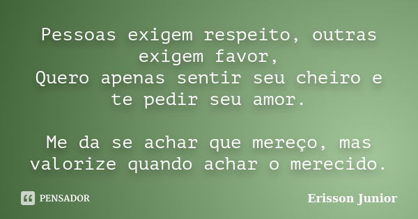 Pessoas exigem respeito, outras exigem favor, Quero apenas sentir seu cheiro e te pedir seu amor. Me da se achar que mereço, mas valorize quando achar o merecid... Frase de Erisson Junior.