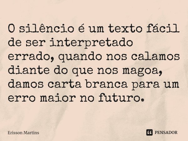 ⁠O silêncio é um texto fácil de ser interpretado errado, quando nos calamos diante do que nos magoa, damos carta branca para um erro maior no futuro.... Frase de Erisson Martins.