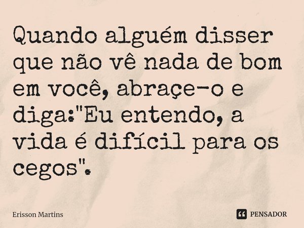 ⁠Quando alguém disser que não vê nada de bom em você, abraçe-o e diga: "Eu entendo, a vida é difícil para os cegos".... Frase de Erisson Martins.
