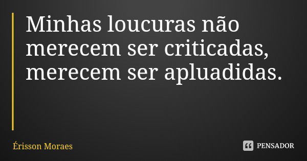 Minhas loucuras não merecem ser criticadas, merecem ser apluadidas.... Frase de Érisson Moraes.