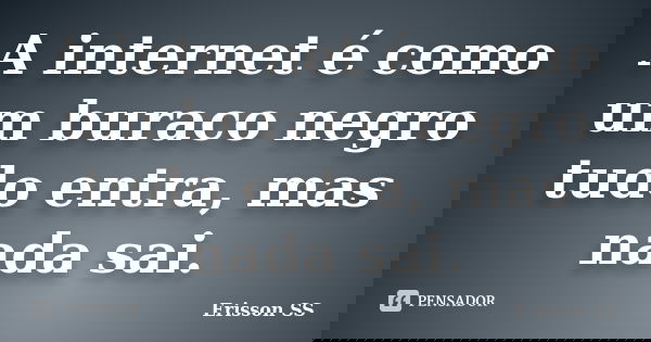 A internet é como um buraco negro tudo entra, mas nada sai.... Frase de Erisson SS.