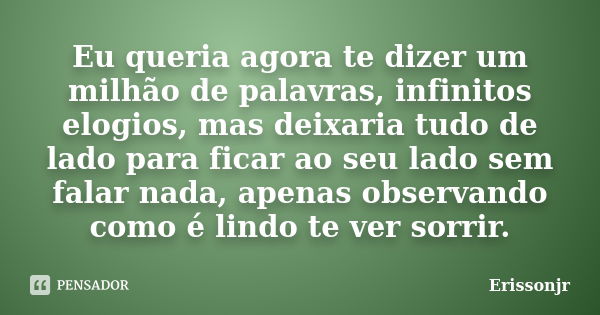 Eu queria agora te dizer um milhão de palavras, infinitos elogios, mas deixaria tudo de lado para ficar ao seu lado sem falar nada, apenas observando como é lin... Frase de Erissonjr.