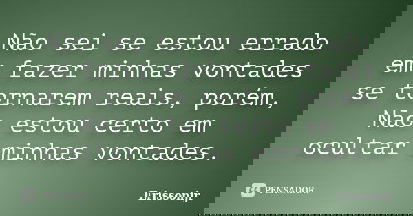 Não sei se estou errado em fazer minhas vontades se tornarem reais, porém, Não estou certo em ocultar minhas vontades.... Frase de Erissonjr.