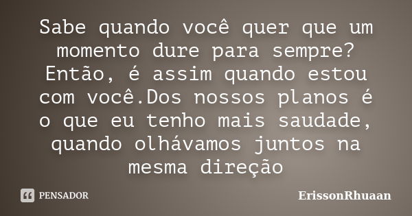 Sabe quando você quer que um momento dure para sempre? Então, é assim quando estou com você.Dos nossos planos é o que eu tenho mais saudade, quando olhávamos ju... Frase de ErissonRhuaan.