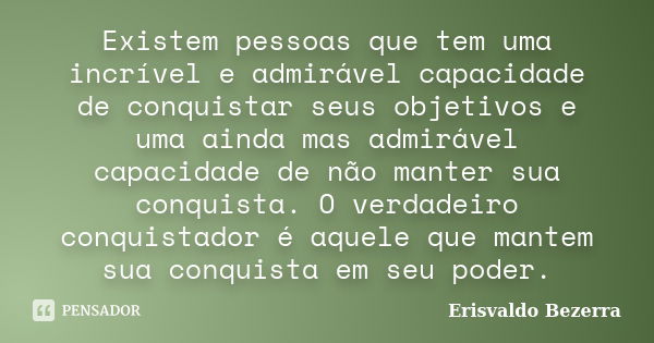 Existem pessoas que tem uma incrível e admirável capacidade de conquistar seus objetivos e uma ainda mas admirável capacidade de não manter sua conquista. O ver... Frase de Erisvaldo Bezerra.