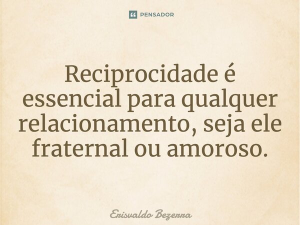 Reciprocidade é essencial para qualquer relacionamento, seja ele fraternal ou amoroso.... Frase de Erisvaldo Bezerra.