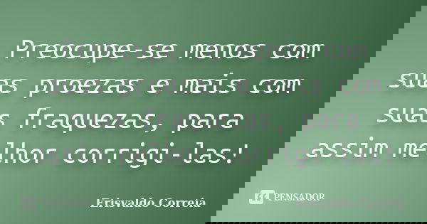 Preocupe-se menos com suas proezas e mais com suas fraquezas, para assim melhor corrigi-las!... Frase de Erisvaldo Correia.