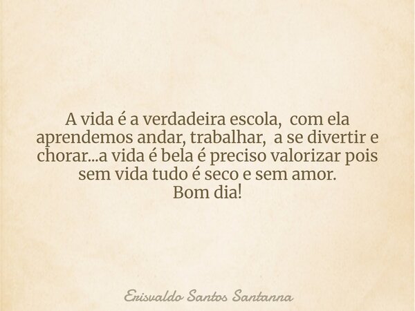 A vida é a verdadeira escola, com ela aprendemos andar, trabalhar, a se divertir e chorar...a vida é bela é preciso valorizar pois sem vida tudo é seco e sem am... Frase de Erisvaldo Santos Santanna.