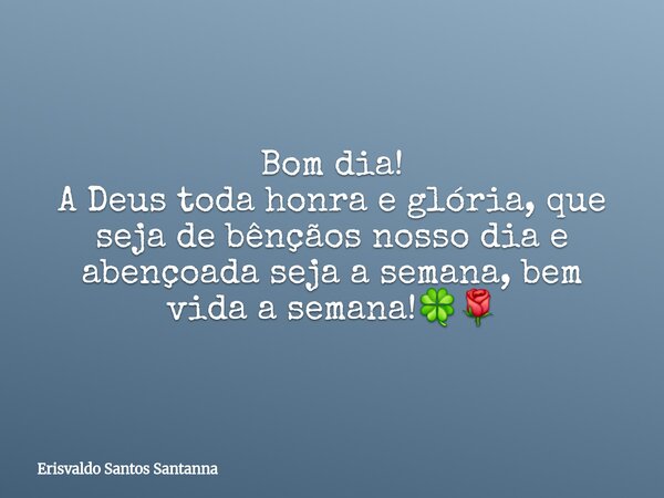 Bom dia! A Deus toda honra e glória, que seja de bênçãos nosso dia e abençoada seja a semana, bem vida a semana!🍀🌹⁠... Frase de Erisvaldo Santos Santanna.