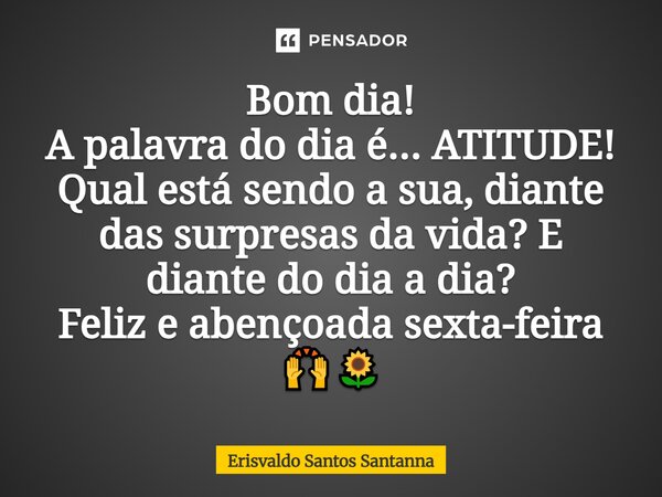 Bom dia! A palavra do dia é... ATITUDE! Qual está sendo a sua, diante das surpresas da vida? E diante do dia a dia? Feliz e abençoada sexta-feira 🙌🌻... Frase de Erisvaldo Santos Santanna.