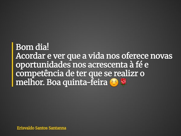 ⁠Bom dia! Acordar e ver que a vida nos oferece novas oportunidades nos acrescenta à fé e competência de ter que se realizr o melhor. Boa quinta-feira ☺️🌹... Frase de Erisvaldo Santos Santanna.