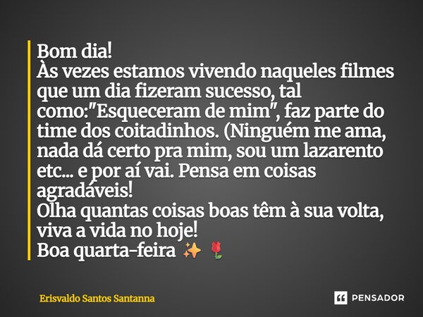 Bom dia! Às vezes estamos vivendo naqueles filmes que um dia fizeram sucesso, tal como: "Esqueceram de mim", faz parte do time dos coitadinhos. (Ningu... Frase de Erisvaldo Santos Santanna.