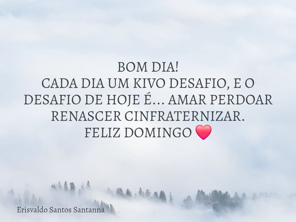 ⁠BOM DIA! CADA DIA UM KIVO DESAFIO, E O DESAFIO DE HOJE É... AMAR PERDOAR RENASCER CINFRATERNIZAR. FELIZ DOMINGO ❤️... Frase de Erisvaldo Santos Santanna.
