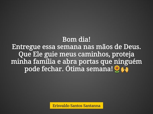 Bom dia! Entregue essa semana nas mãos de Deus. Que Ele guie meus caminhos, proteja minha família e abra portas que ninguém pode fechar. Ótima semana!🌻🙌⁠... Frase de Erisvaldo Santos Santanna.