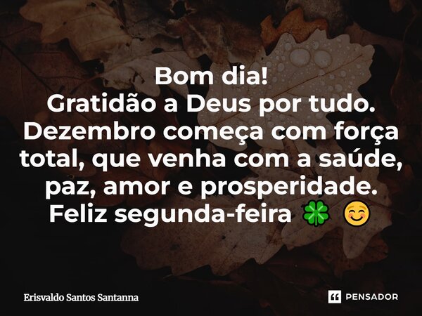 Bom dia! Gratidão a Deus por tudo. Dezembro começa com força total, que venha com a saúde, paz, amor e prosperidade. Feliz segunda-feira 🍀 ☺️... Frase de Erisvaldo Santos Santanna.