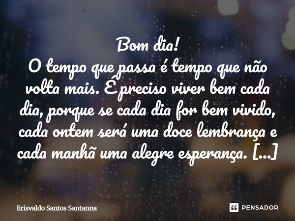 Bom dia! O tempo que passa é tempo que não volta mais. É preciso viver bem cada dia, porque se cada dia for bem vivido, cada ontem será uma doce lembrança e cad... Frase de Erisvaldo Santos Santanna.
