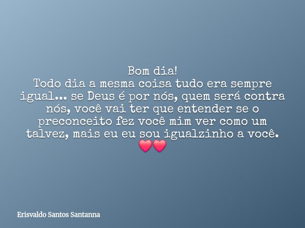 Bom dia! Todo dia a mesma coisa tudo era sempre igual... se Deus é por nós, quem será contra nós, você vai ter que entender se o preconceito fez você mim ver co... Frase de Erisvaldo Santos Santanna.