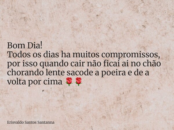 ⁠Bom Dia! Todos os dias ha muitos compromissos, por isso quando cair não ficai ai no chão chorando lente sacode a poeira e de a volta por cima 🌹🌹... Frase de Erisvaldo Santos Santanna.