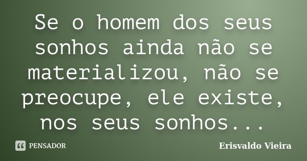 Se o homem dos seus sonhos ainda não se materializou, não se preocupe, ele existe, nos seus sonhos...... Frase de Erisvaldo Vieira.