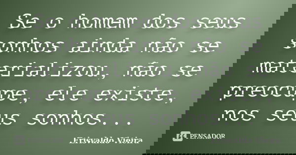 Se o homem dos seus sonhos ainda não se materializou, não se preocupe, ele existe, nos seus sonhos...... Frase de Erisvaldo Vieira.