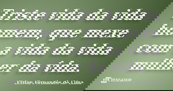 Triste vida da vida homem, que mexe com a vida da vida mulher da vida.... Frase de Eriton Fernandes de Lima.