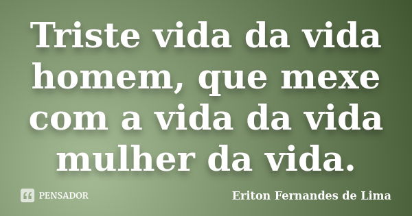 Triste vida da vida homem, que mexe com a vida da vida mulher da vida.... Frase de Eriton Fernandes de Lima.