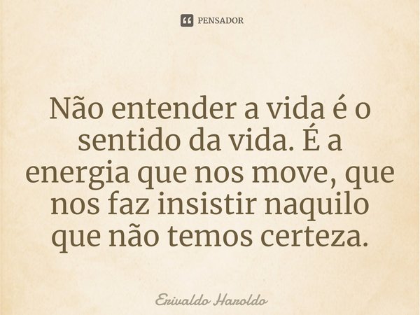⁠Não entender a vida é o sentido da vida. É a energia que nos move, que nos faz insistir naquilo que não temos certeza.... Frase de Erivaldo Haroldo.