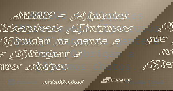 AMIGOS = (A)queles (M)iseráveis (I)ntrusos que (G)rudam na gente e nos (O)brigam a (S)ermos chatos.... Frase de Erivaldo Limah.