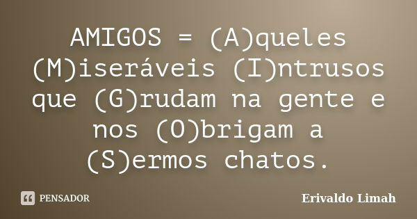 AMIGOS = (A)queles (M)iseráveis (I)ntrusos que (G)rudam na gente e nos (O)brigam a (S)ermos chatos.... Frase de Erivaldo Limah.