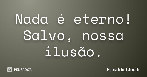 Nada é eterno! Salvo, nossa ilusão.... Frase de Erivaldo Limah.