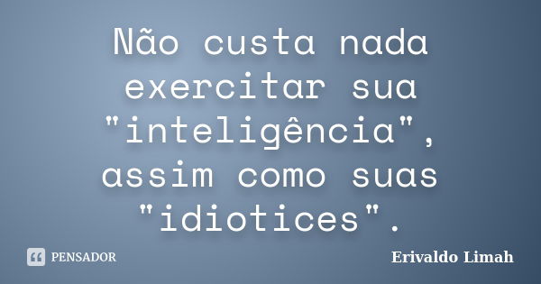 Não custa nada exercitar sua "inteligência", assim como suas "idiotices".... Frase de Erivaldo Limah.