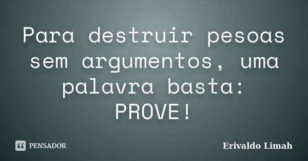 Para destruir pesoas sem argumentos, uma palavra basta: PROVE!... Frase de Erivaldo Limah.