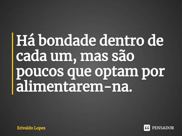 ⁠Há bondade dentro de cada um, mas são poucos que optam por alimentarem-na.... Frase de Erivaldo Lopes.