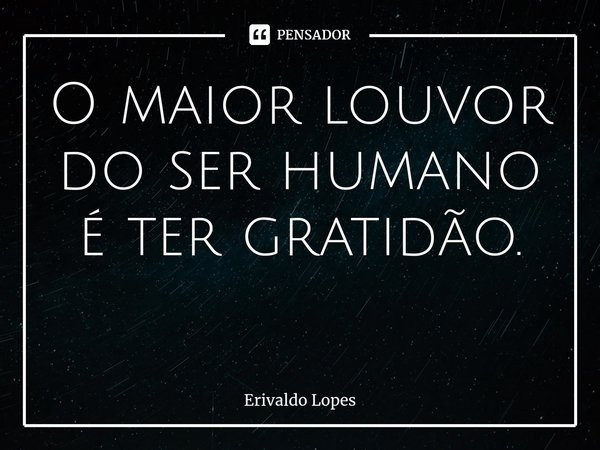 O maior louvor do ser humano é ter gratidão. ⁠... Frase de Erivaldo Lopes.