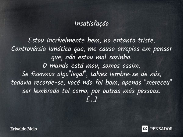 ⁠Insatisfação Estou incrívelmente bem, no entanto triste.
Controvérsia lunática que, me causa arrepios em pensar que, não estou mal sozinho.
O mundo está mau, s... Frase de Erivaldo Mélo.