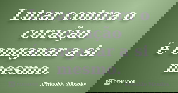 Lutar contra o coração é enganar a si mesmo.... Frase de Erivaldo Mendes.