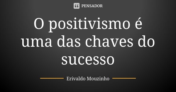 O positivismo é uma das chaves do sucesso... Frase de Erivaldo Mouzinho.