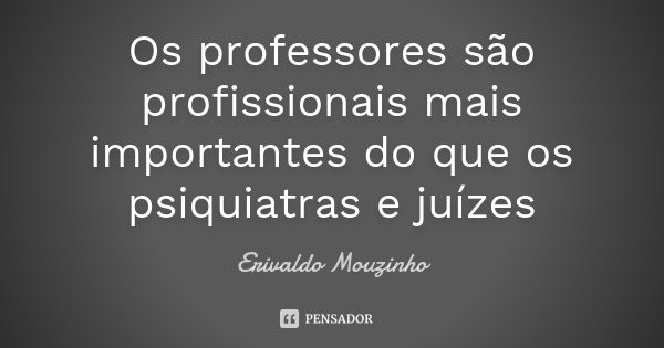 Os professores são profissionais mais importantes do que os psiquiatras e juízes... Frase de Erivaldo Mouzinho.