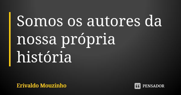 Somos os autores da nossa própria história... Frase de Erivaldo Mouzinho.