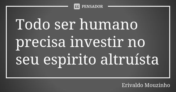 Todo ser humano precisa investir no seu espirito altruísta... Frase de Erivaldo Mouzinho.