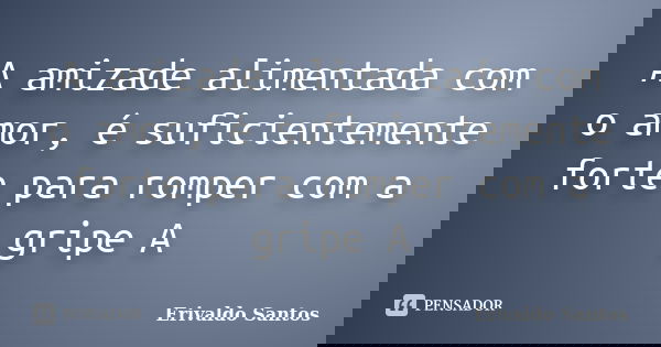 A amizade alimentada com o amor, é suficientemente forte para romper com a gripe A... Frase de Erivaldo Santos.